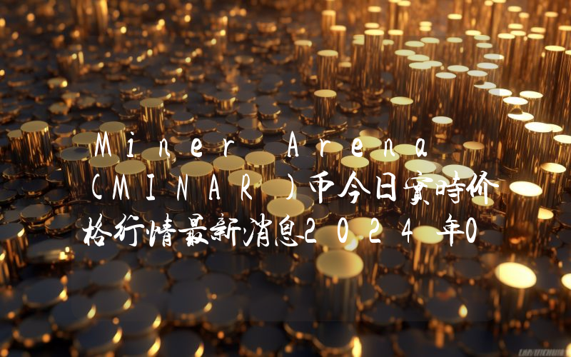 Miner Arena (MINAR)币今日实时价格行情最新消息2024年04月07日