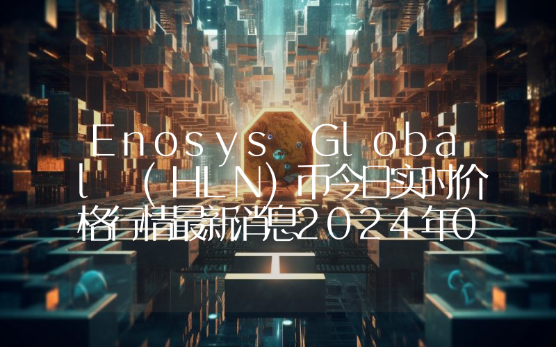 Enosys Global (HLN)币今日实时价格行情最新消息2024年04月07日