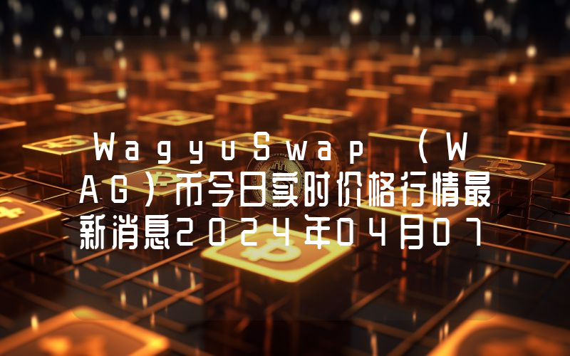 WagyuSwap (WAG)币今日实时价格行情最新消息2024年04月07日