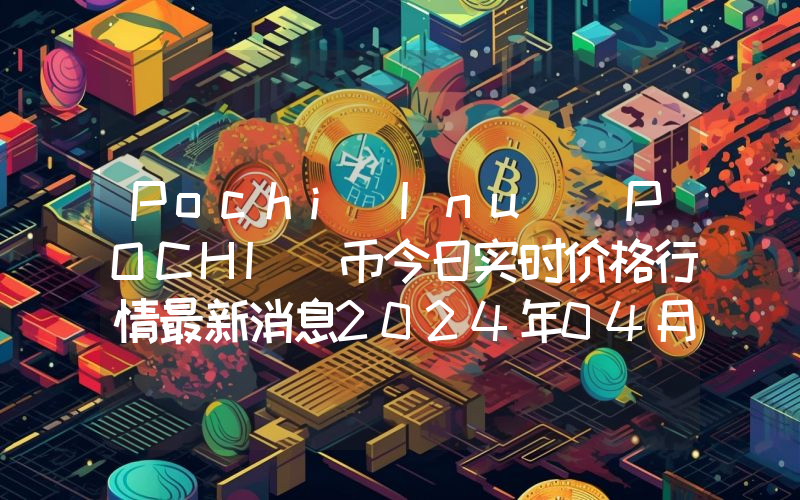 Pochi Inu (POCHI)币今日实时价格行情最新消息2024年04月07日