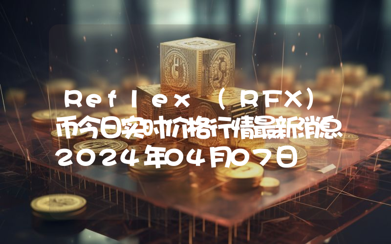 Reflex (RFX)币今日实时价格行情最新消息2024年04月07日