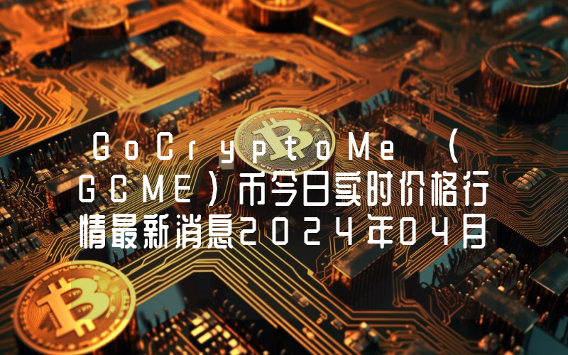 GoCryptoMe (GCME)币今日实时价格行情最新消息2024年04月07日