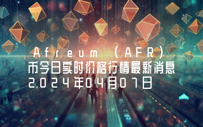 Afreum (AFR)币今日实时价格行情最新消息2024年04月07日