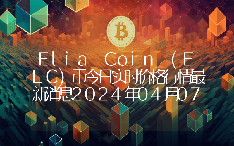 Elia Coin (ELC)币今日实时价格行情最新消息2024年04月07日