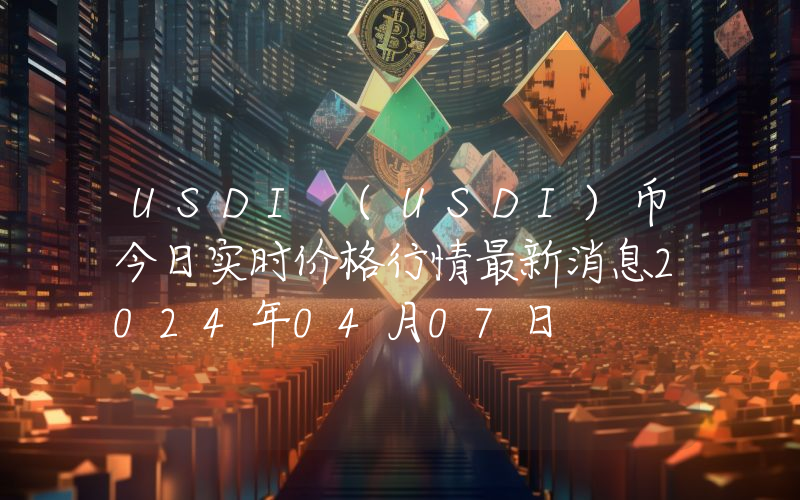 USDI (USDI)币今日实时价格行情最新消息2024年04月07日