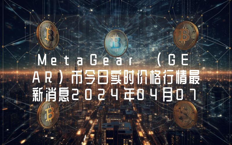 MetaGear (GEAR)币今日实时价格行情最新消息2024年04月07日