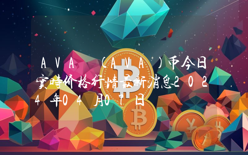 AVA (AVA)币今日实时价格行情最新消息2024年04月07日