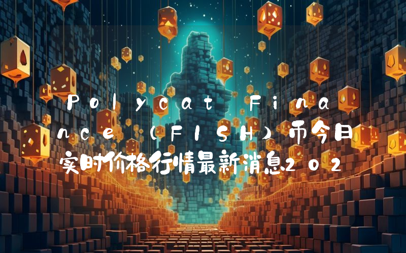Polycat Finance (FISH)币今日实时价格行情最新消息2024年04月07日