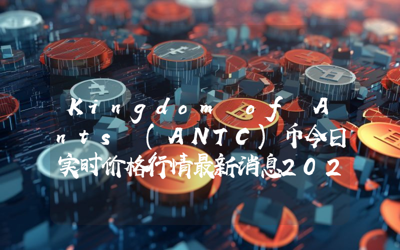 Kingdom of Ants (ANTC)币今日实时价格行情最新消息2024年04月07日