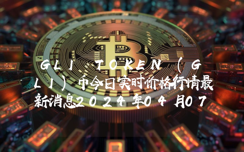 GLI TOKEN (GLI)币今日实时价格行情最新消息2024年04月07日