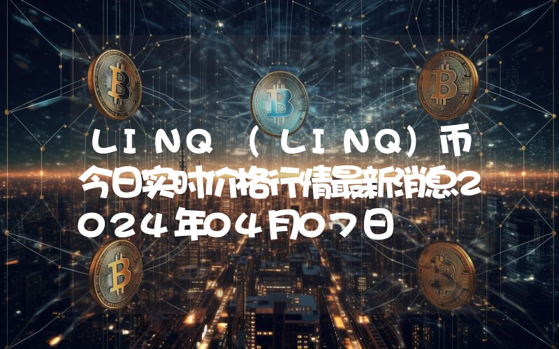LINQ (LINQ)币今日实时价格行情最新消息2024年04月07日