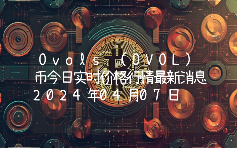 Ovols (OVOL)币今日实时价格行情最新消息2024年04月07日