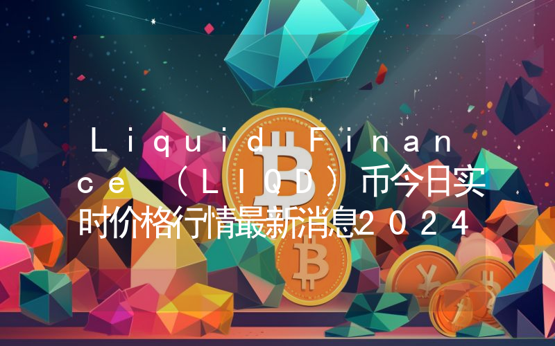 Liquid Finance (LIQD)币今日实时价格行情最新消息2024年04月07日