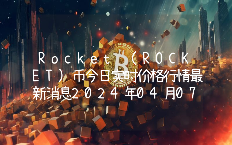 Rocket (ROCKET)币今日实时价格行情最新消息2024年04月07日