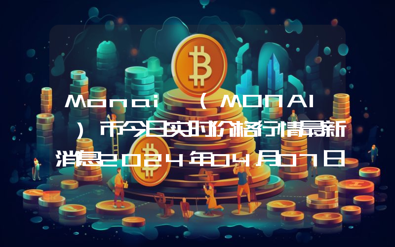 Monai (MONAI )币今日实时价格行情最新消息2024年04月07日