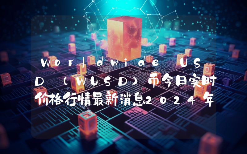 Worldwide USD (WUSD)币今日实时价格行情最新消息2024年04月07日