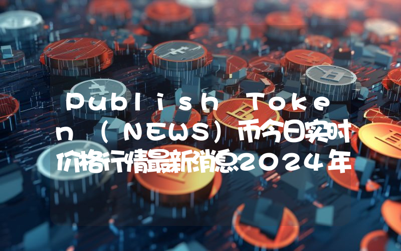 Publish Token (NEWS)币今日实时价格行情最新消息2024年04月07日