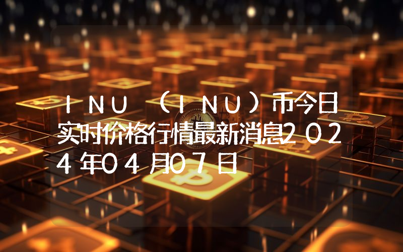 INU (INU)币今日实时价格行情最新消息2024年04月07日