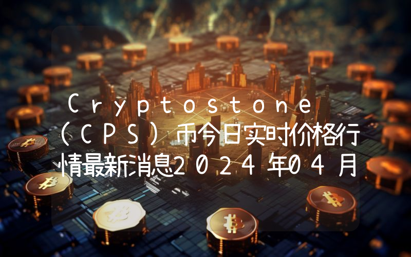 Cryptostone (CPS)币今日实时价格行情最新消息2024年04月07日