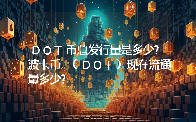 DOT币总发行量是多少？波卡币 (DOT)现在流通量多少？