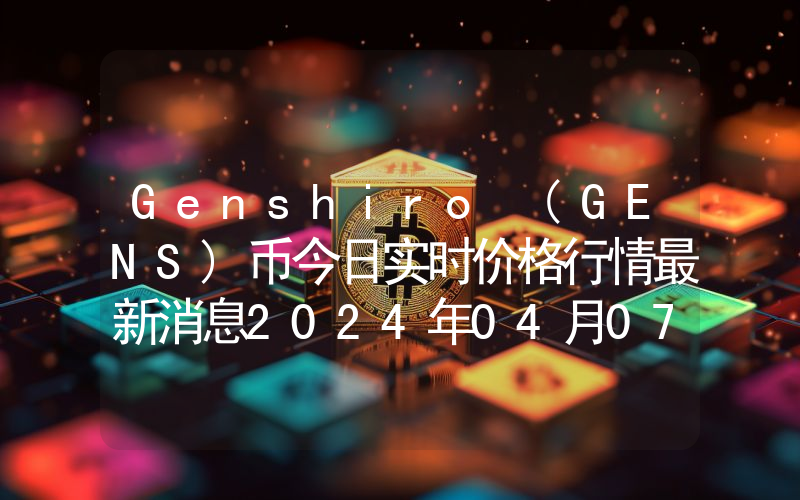 Genshiro (GENS)币今日实时价格行情最新消息2024年04月07日