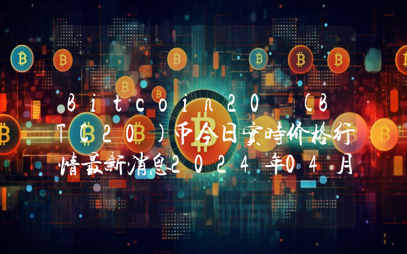Bitcoin20 (BTC20)币今日实时价格行情最新消息2024年04月07日