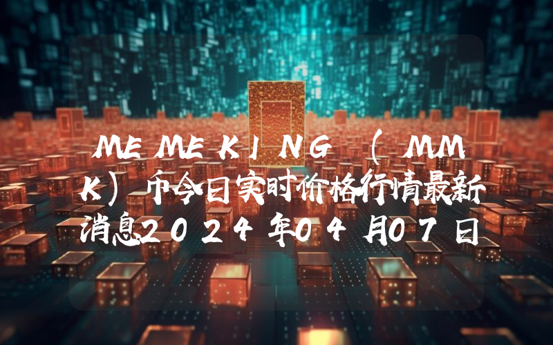MEMEKING (MMK)币今日实时价格行情最新消息2024年04月07日