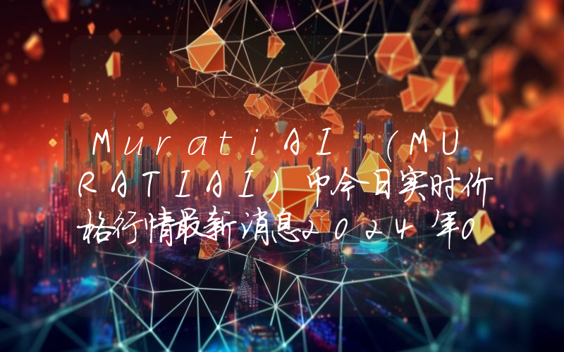 MuratiAI (MURATIAI)币今日实时价格行情最新消息2024年04月07日