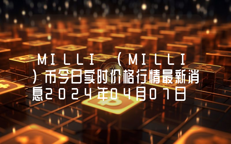 MILLI (MILLI)币今日实时价格行情最新消息2024年04月07日