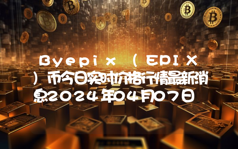 Byepix (EPIX)币今日实时价格行情最新消息2024年04月07日