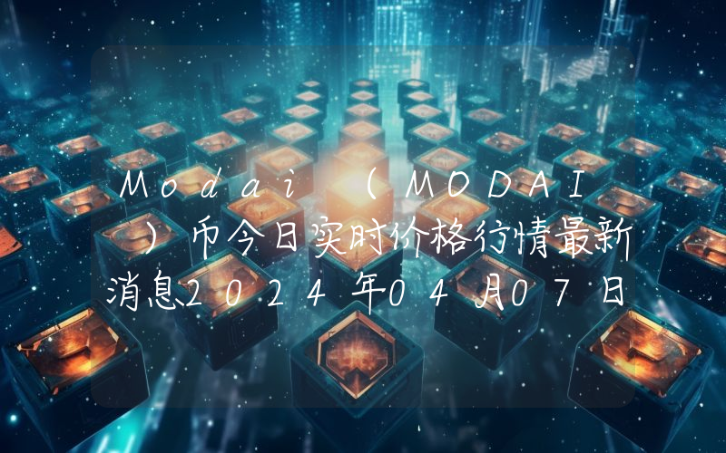 Modai (MODAI )币今日实时价格行情最新消息2024年04月07日