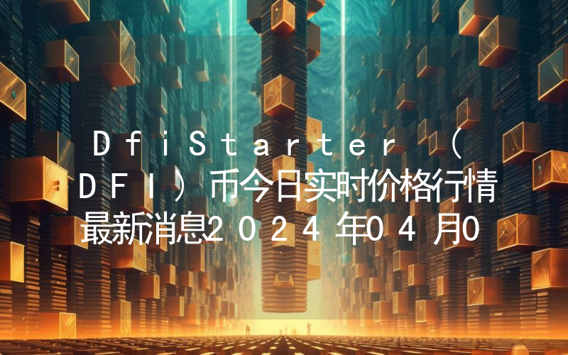 DfiStarter (DFI)币今日实时价格行情最新消息2024年04月07日