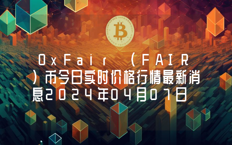 0xFair (FAIR)币今日实时价格行情最新消息2024年04月07日