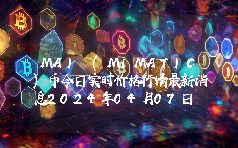 MAI (MIMATIC)币今日实时价格行情最新消息2024年04月07日