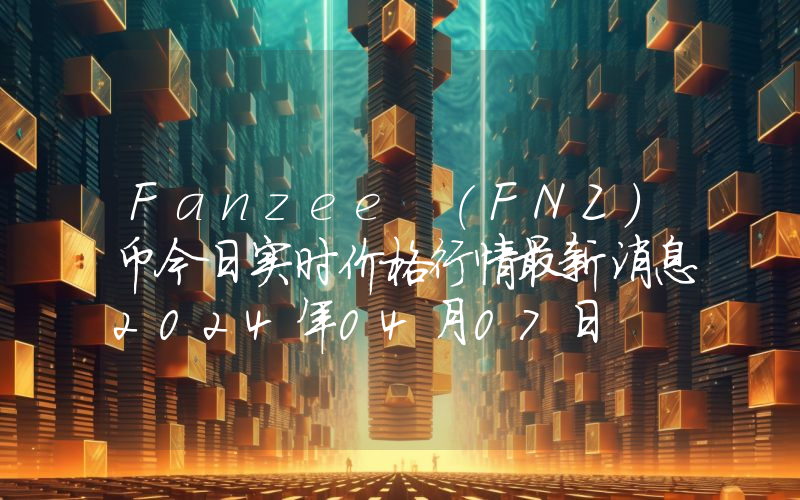 Fanzee (FNZ)币今日实时价格行情最新消息2024年04月07日
