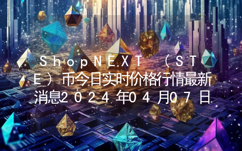 ShopNEXT (STE)币今日实时价格行情最新消息2024年04月07日