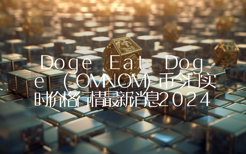 Doge Eat Doge (OMNOM)币今日实时价格行情最新消息2024年04月07日