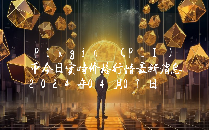 Plugin (PLI)币今日实时价格行情最新消息2024年04月07日