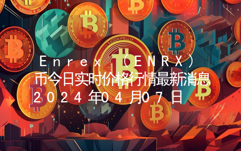 Enrex (ENRX)币今日实时价格行情最新消息2024年04月07日
