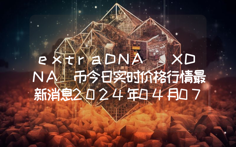 extraDNA (XDNA)币今日实时价格行情最新消息2024年04月07日