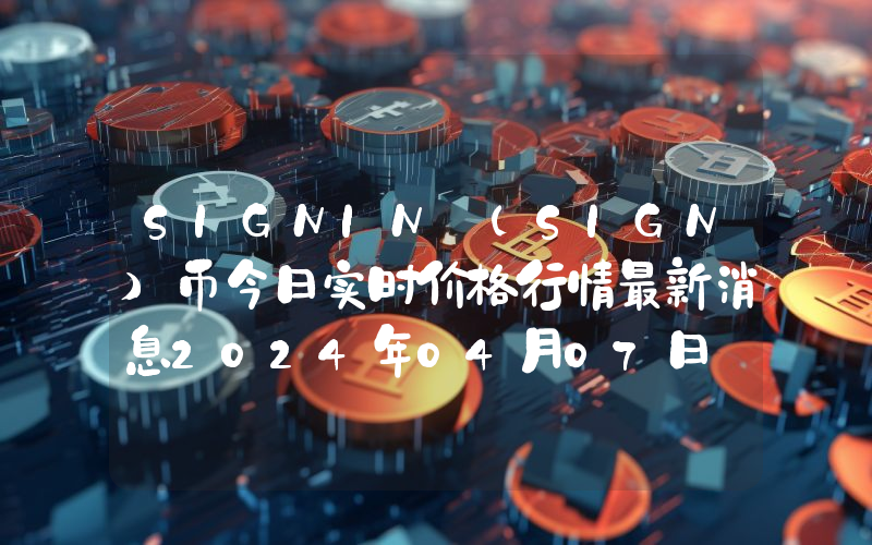 SIGNIN (SIGN)币今日实时价格行情最新消息2024年04月07日