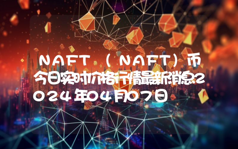 NAFT (NAFT)币今日实时价格行情最新消息2024年04月07日