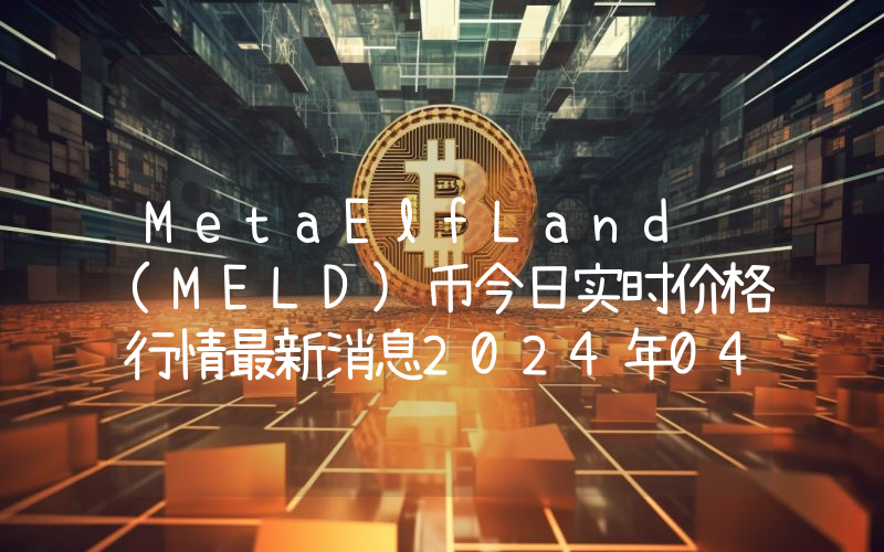 MetaElfLand (MELD)币今日实时价格行情最新消息2024年04月07日