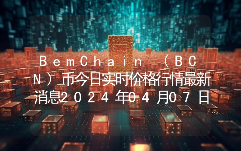BemChain (BCN)币今日实时价格行情最新消息2024年04月07日