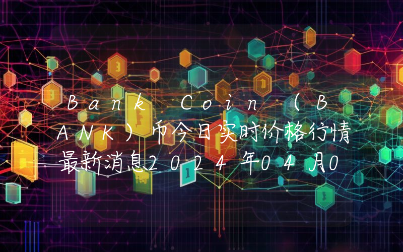 Bank Coin (BANK)币今日实时价格行情最新消息2024年04月07日