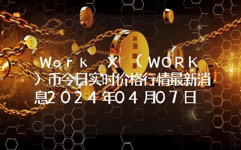 Work X (WORK)币今日实时价格行情最新消息2024年04月07日