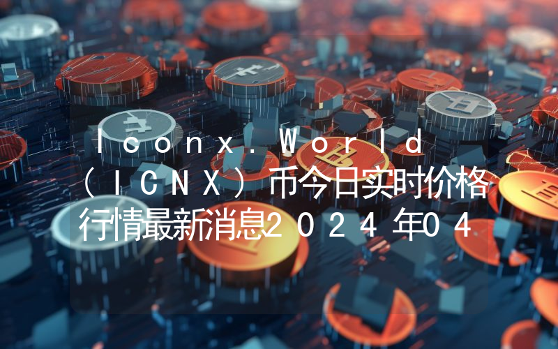 Iconx.World (ICNX)币今日实时价格行情最新消息2024年04月07日