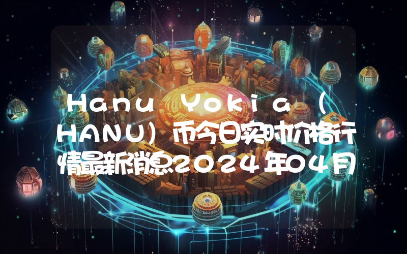 Hanu Yokia (HANU)币今日实时价格行情最新消息2024年04月07日