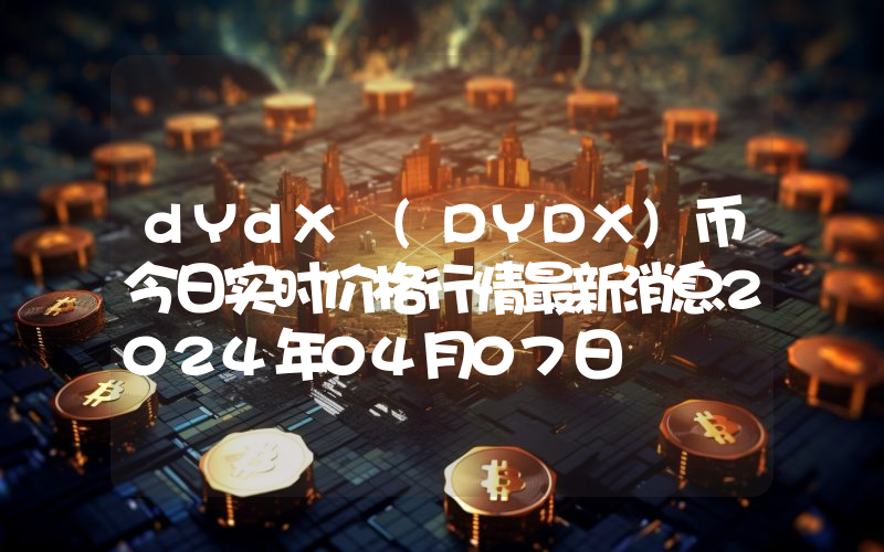 dYdX (DYDX)币今日实时价格行情最新消息2024年04月07日