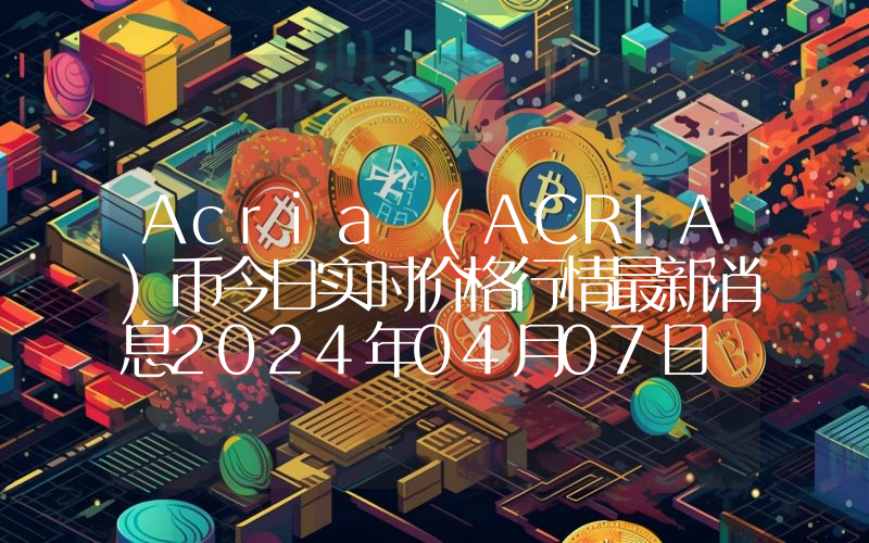 Acria (ACRIA)币今日实时价格行情最新消息2024年04月07日